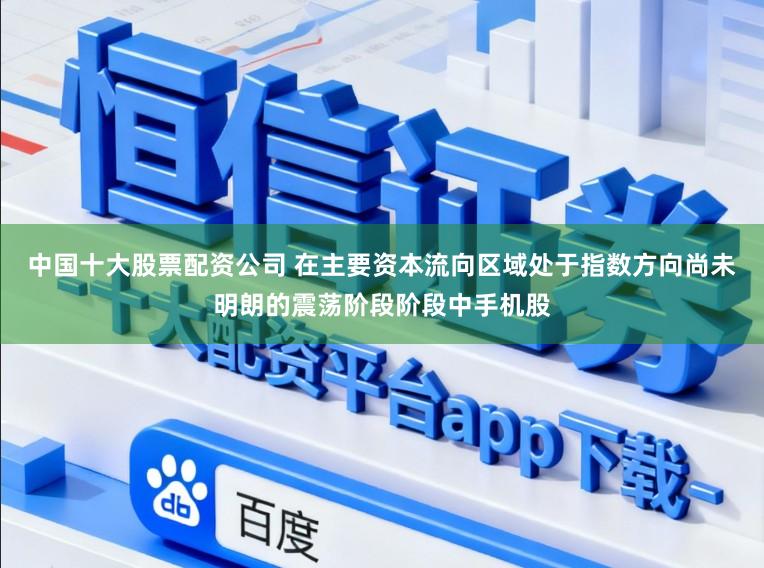 中国十大股票配资公司 在主要资本流向区域处于指数方向尚未明朗的震荡阶段阶段中手机股