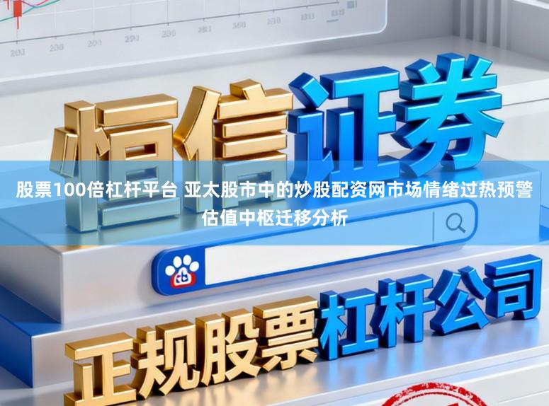 股票100倍杠杆平台 亚太股市中的炒股配资网市场情绪过热预警估值中枢迁移分析