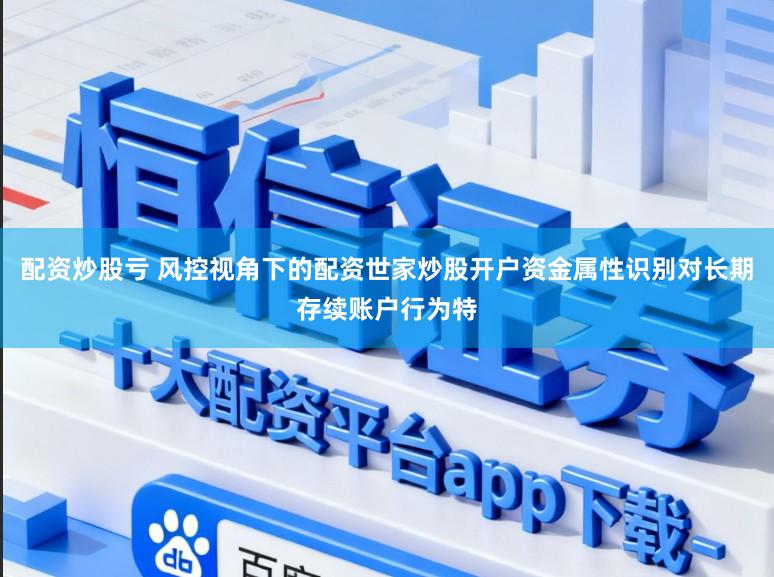 配资炒股亏 风控视角下的配资世家炒股开户资金属性识别对长期存续账户行为特