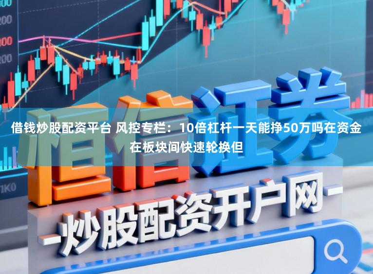 借钱炒股配资平台 风控专栏：10倍杠杆一天能挣50万吗在资金在板块间快速轮换但