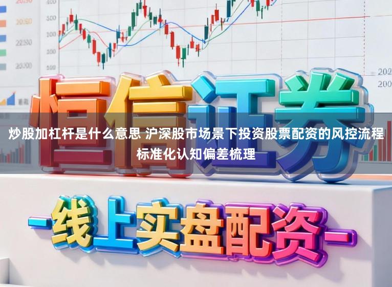 炒股加杠杆是什么意思 沪深股市场景下投资股票配资的风控流程标准化认知偏差梳理