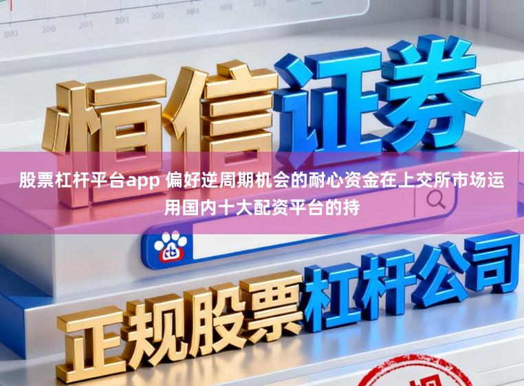 股票杠杆平台app 偏好逆周期机会的耐心资金在上交所市场运用国内十大配资平台的持