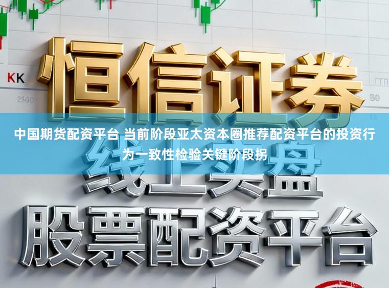 中国期货配资平台 当前阶段亚太资本圈推荐配资平台的投资行为一致性检验关键阶段拐