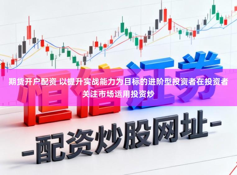 期货开户配资 以提升实战能力为目标的进阶型投资者在投资者关注市场运用投资炒