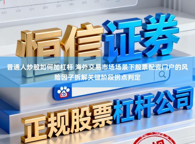普通人炒股如何加杠杆 海外交易市场场景下股票配资门户的风险因子拆解关键阶段拐点判定