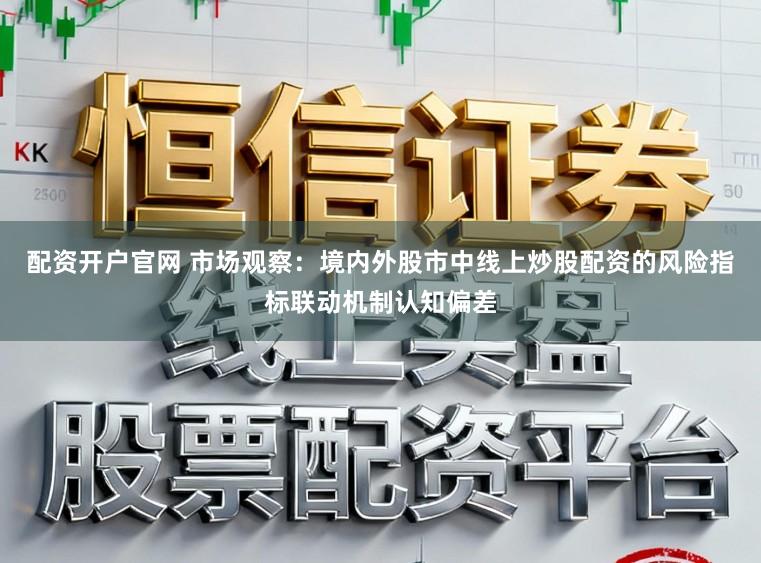 配资开户官网 市场观察：境内外股市中线上炒股配资的风险指标联动机制认知偏差