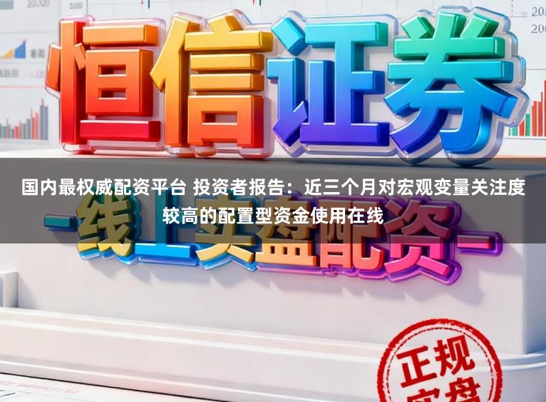 国内最权威配资平台 投资者报告：近三个月对宏观变量关注度较高的配置型资金使用在线