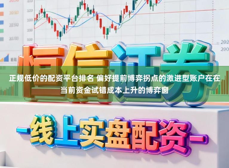正规低价的配资平台排名 偏好提前博弈拐点的激进型账户在在当前资金试错成本上升的博弈窗