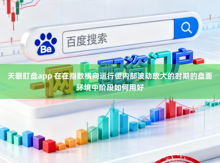 天眼盯盘app 在在指数横向运行但内部波动放大的时期的盘面环境中阶段如何用好