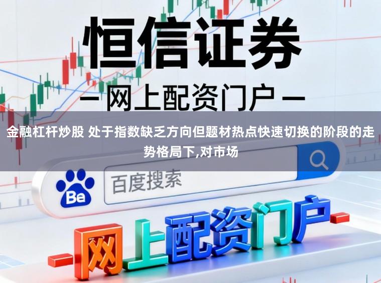 金融杠杆炒股 处于指数缺乏方向但题材热点快速切换的阶段的走势格局下,对市场