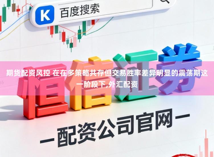 期货配资风控 在在多策略共存但交易胜率差异明显的震荡期这一阶段下,外汇配资