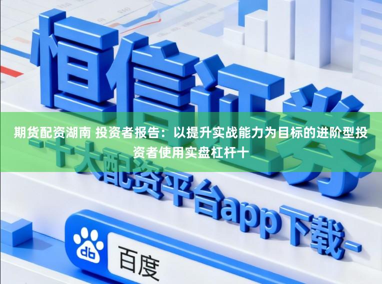 期货配资湖南 投资者报告：以提升实战能力为目标的进阶型投资者使用实盘杠杆十