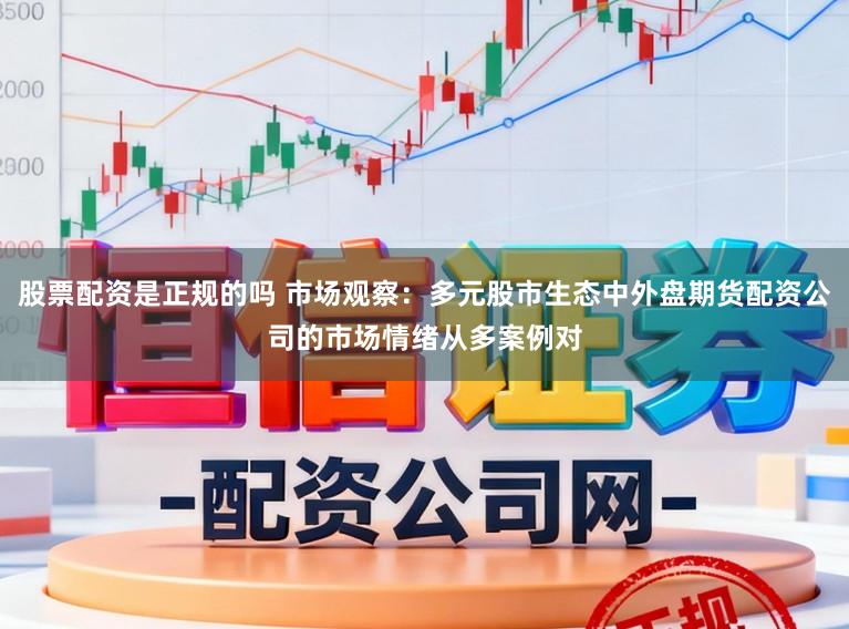股票配资是正规的吗 市场观察：多元股市生态中外盘期货配资公司的市场情绪从多案例对