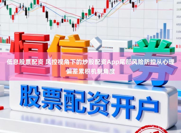 低息股票配资 风控视角下的炒股配资App尾部风险防控从心理偏差累积机制角度