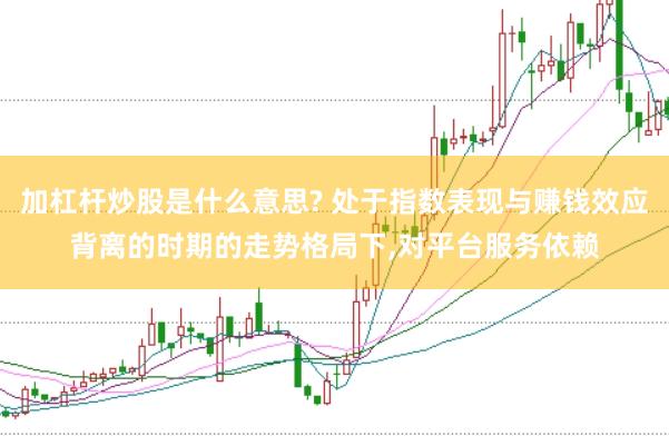 加杠杆炒股是什么意思? 处于指数表现与赚钱效应背离的时期的走势格局下,对平台服务依赖