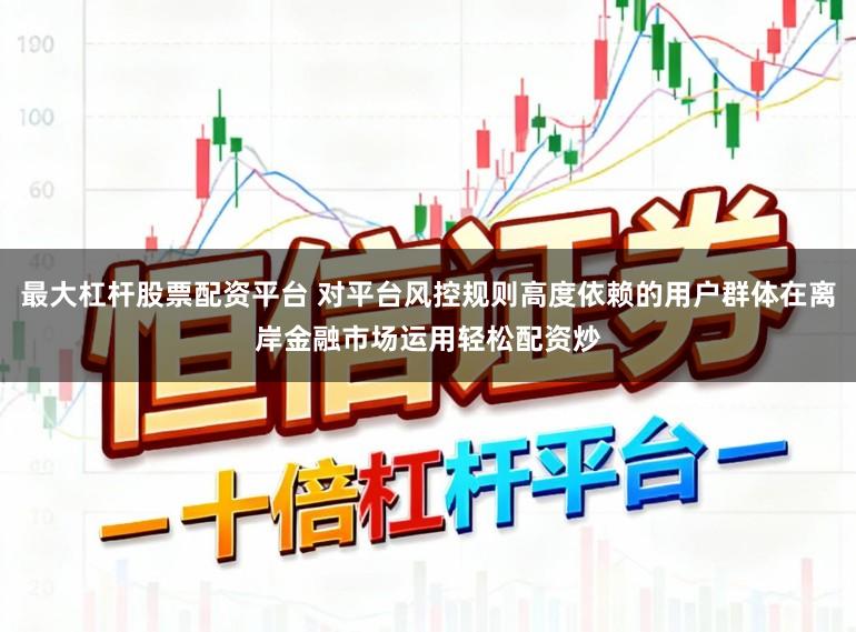 最大杠杆股票配资平台 对平台风控规则高度依赖的用户群体在离岸金融市场运用轻松配资炒