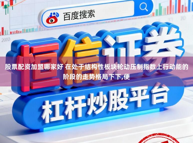 股票配资加盟哪家好 在处于结构性板块轮动压制指数上行动能的阶段的走势格局下下,便