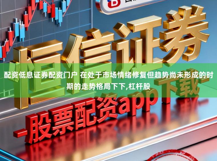 配资低息证券配资门户 在处于市场情绪修复但趋势尚未形成的时期的走势格局下下,杠杆股