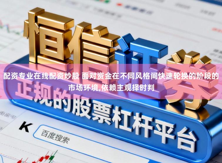配资专业在线配资炒股 面对资金在不同风格间快速轮换的阶段的市场环境,依赖主观择时判