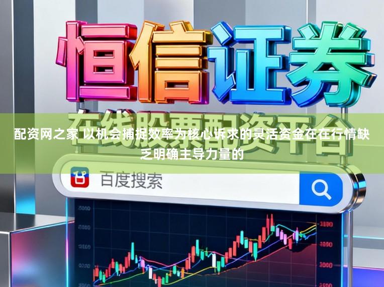 配资网之家 以机会捕捉效率为核心诉求的灵活资金在在行情缺乏明确主导力量的
