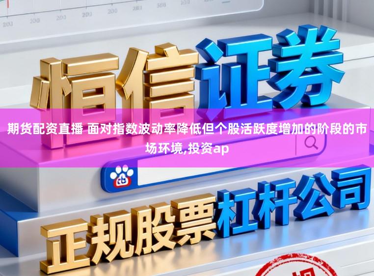 期货配资直播 面对指数波动率降低但个股活跃度增加的阶段的市场环境,投资ap
