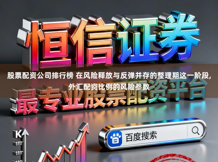 股票配资公司排行榜 在风险释放与反弹并存的整理期这一阶段,外汇配资比例的风险参数