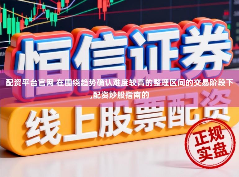 配资平台官网 在围绕趋势确认难度较高的整理区间的交易阶段下,配资炒股指南的