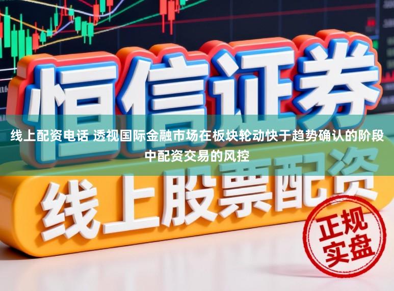 线上配资电话 透视国际金融市场在板块轮动快于趋势确认的阶段中配资交易的风控