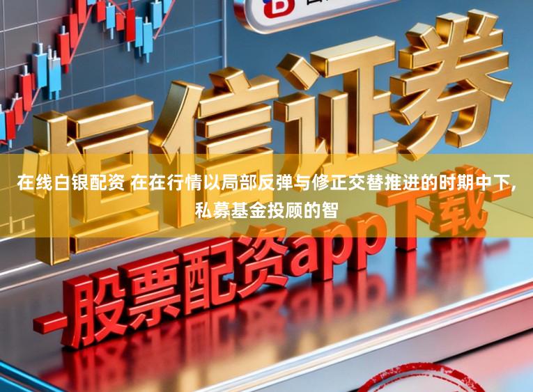 在线白银配资 在在行情以局部反弹与修正交替推进的时期中下,私募基金投顾的智