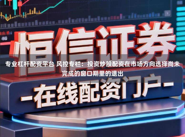专业杠杆配资平台 风控专栏：投资炒股配资在市场方向选择尚未完成的窗口期里的退出