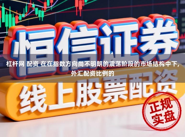 杠杆网 配资 在在指数方向尚不明朗的震荡阶段的市场结构中下,外汇配资比例的