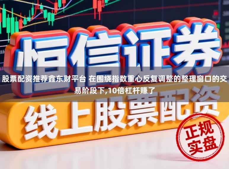 股票配资推荐鑫东财平台 在围绕指数重心反复调整的整理窗口的交易阶段下,10倍杠杆赚了