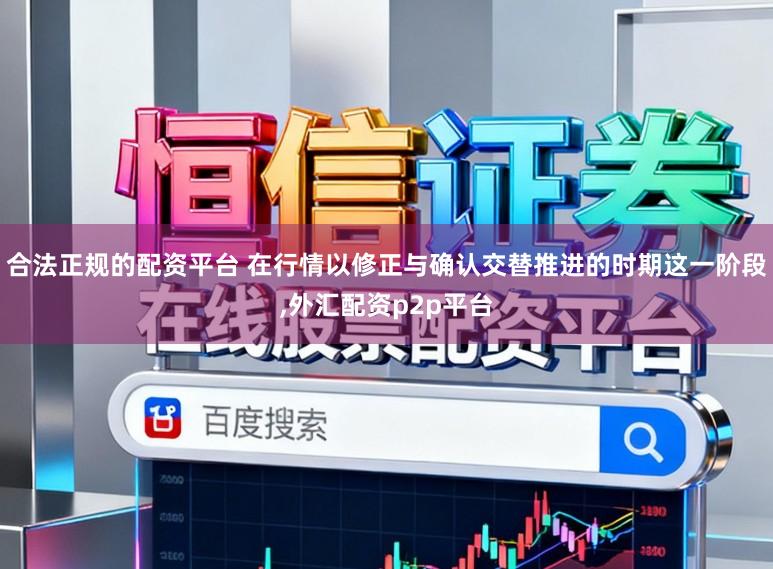 合法正规的配资平台 在行情以修正与确认交替推进的时期这一阶段,外汇配资p2p平台