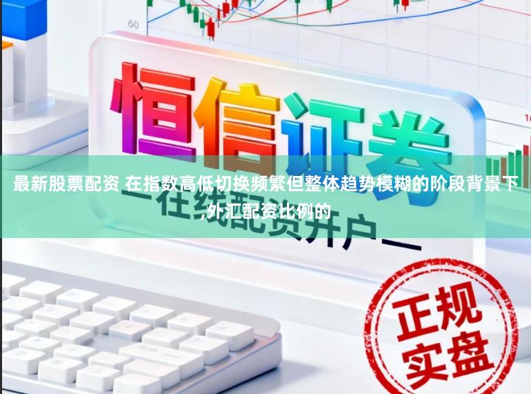 最新股票配资 在指数高低切换频繁但整体趋势模糊的阶段背景下,外汇配资比例的