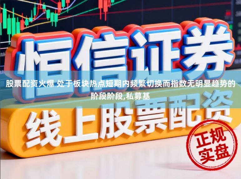 股票配资火爆 处于板块热点短期内频繁切换而指数无明显趋势的阶段阶段,私募基