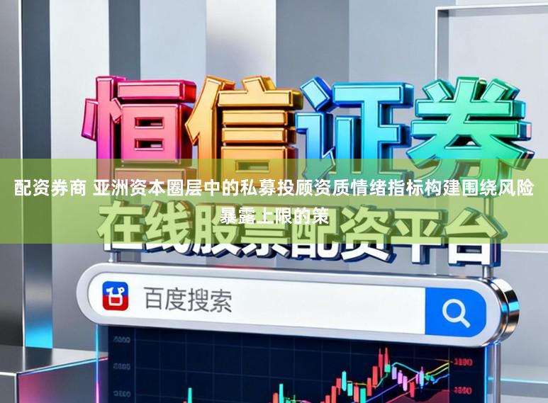 配资券商 亚洲资本圈层中的私募投顾资质情绪指标构建围绕风险暴露上限的策