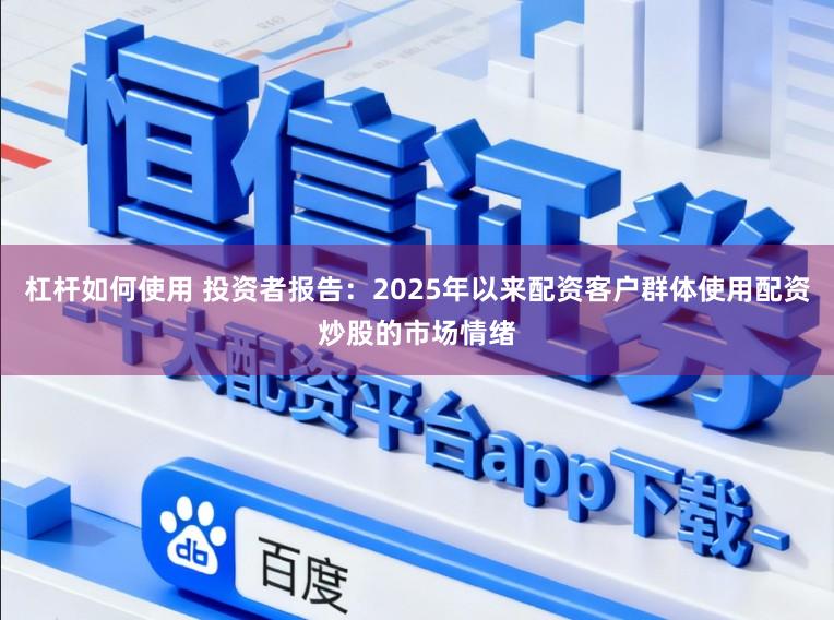 杠杆如何使用 投资者报告：2025年以来配资客户群体使用配资炒股的市场情绪