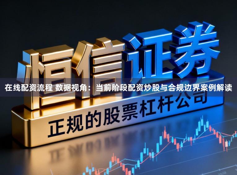 在线配资流程 数据视角：当前阶段配资炒股与合规边界案例解读