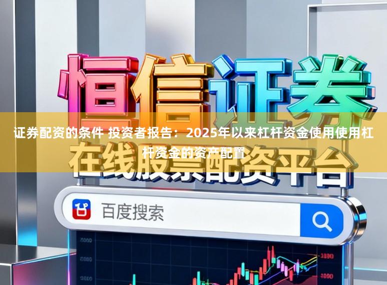 证券配资的条件 投资者报告：2025年以来杠杆资金使用使用杠杆资金的资产配置