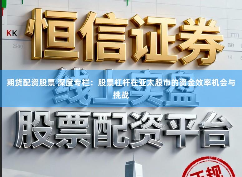 期货配资股票 深度专栏：股票杠杆在亚太股市的资金效率机会与挑战