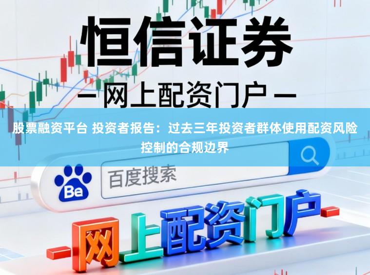 股票融资平台 投资者报告：过去三年投资者群体使用配资风险控制的合规边界