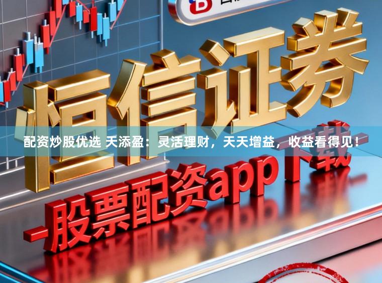 配资炒股优选 天添盈：灵活理财，天天增益，收益看得见！