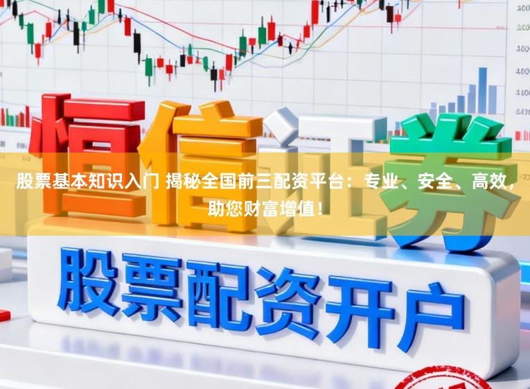 股票基本知识入门 揭秘全国前三配资平台：专业、安全、高效，助您财富增值！