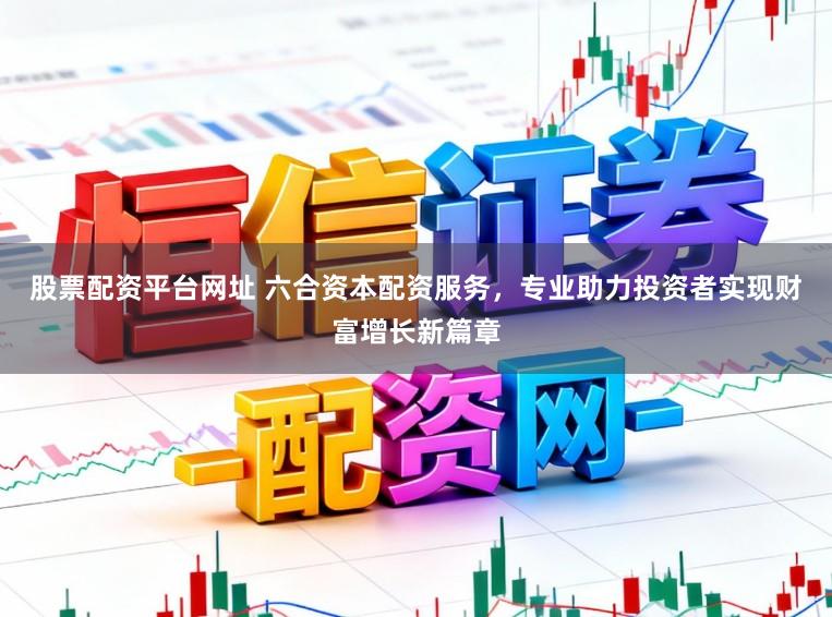 股票配资平台网址 六合资本配资服务，专业助力投资者实现财富增长新篇章