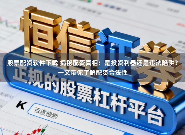 股票配资软件下载 揭秘配资真相：是投资利器还是违法陷阱？一文带你了解配资合法性