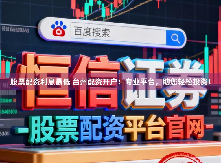 股票配资利息最低 台州配资开户：专业平台，助您轻松投资！