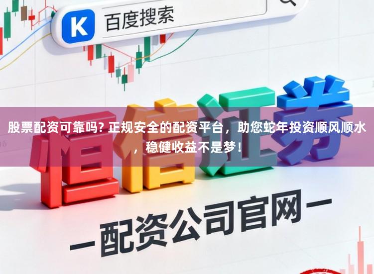 股票配资可靠吗? 正规安全的配资平台，助您蛇年投资顺风顺水，稳健收益不是梦！