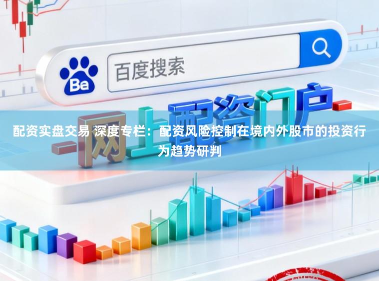 配资实盘交易 深度专栏：配资风险控制在境内外股市的投资行为趋势研判