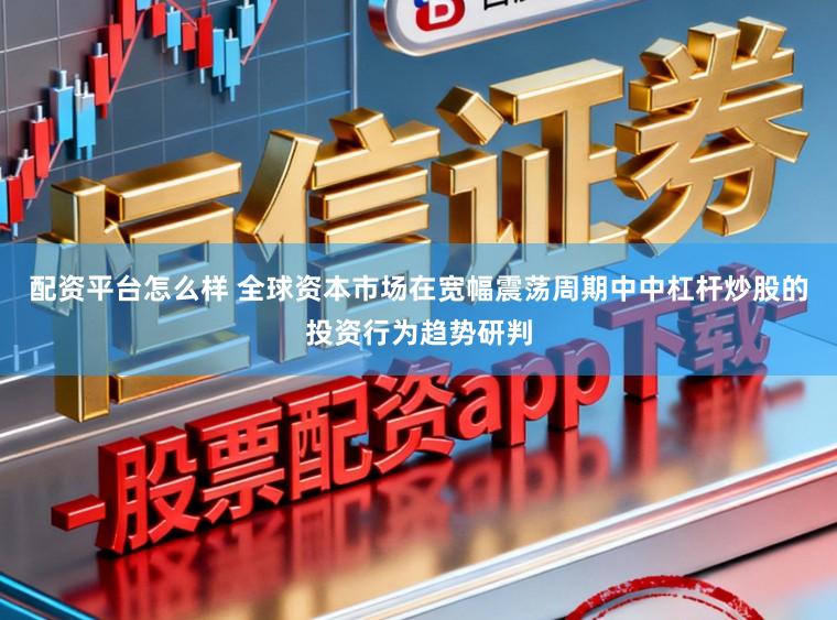 配资平台怎么样 全球资本市场在宽幅震荡周期中中杠杆炒股的投资行为趋势研判