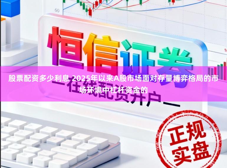 股票配资多少利息 2025年以来A股市场面对存量博弈格局的市场环境中杠杆资金的